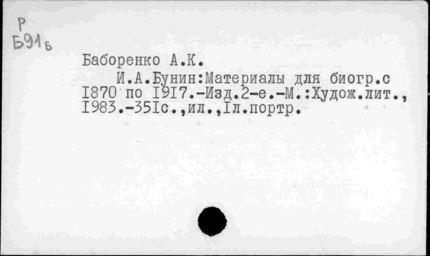 ﻿Баборенко А.К.
И.А.Бунин:Материалы для биогр.с 1870 по 1917.-Изд.2-е.-М.:Худож.лит. 1983.-351с.,ил.,1л.портр.